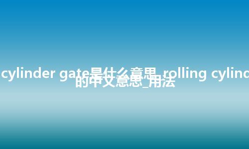 rolling cylinder gate是什么意思_rolling cylinder gate的中文意思_用法