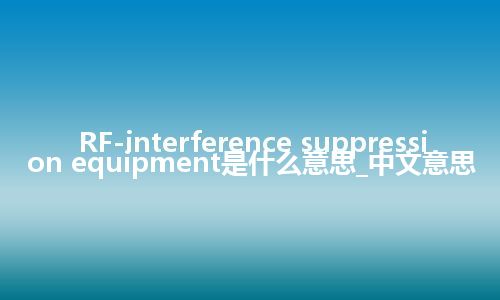 RF-interference suppression equipment是什么意思_中文意思