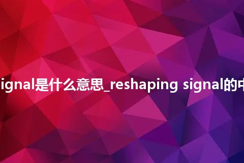 reshaping signal是什么意思_reshaping signal的中文释义_用法