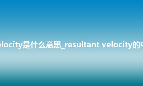 resultant velocity是什么意思_resultant velocity的中文释义_用法
