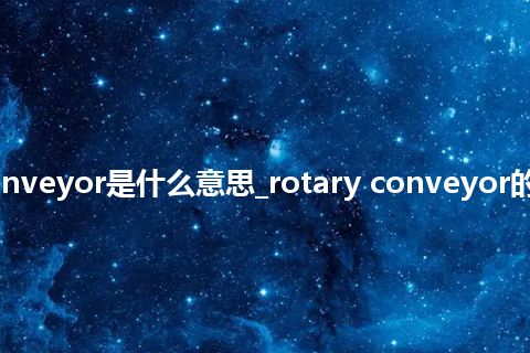 rotary conveyor是什么意思_rotary conveyor的意思_用法