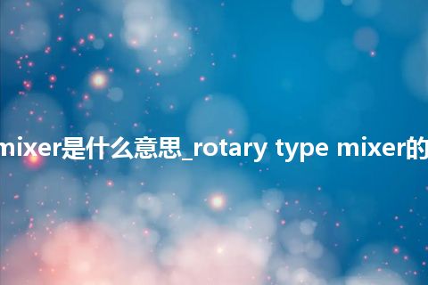rotary type mixer是什么意思_rotary type mixer的中文意思_用法