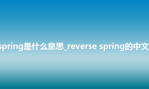 reverse spring是什么意思_reverse spring的中文解释_用法