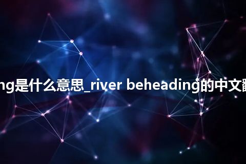 river beheading是什么意思_river beheading的中文翻译及音标_用法
