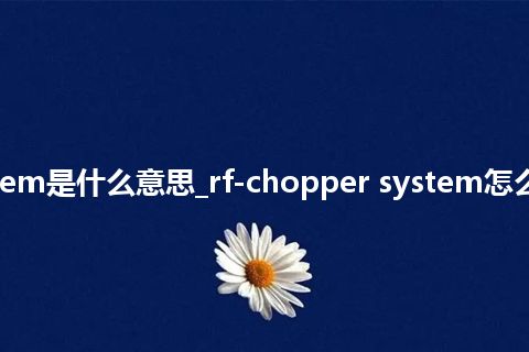 rf-chopper system是什么意思_rf-chopper system怎么翻译及发音_用法