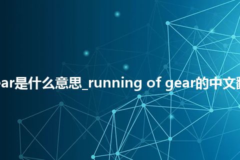 running of gear是什么意思_running of gear的中文翻译及音标_用法