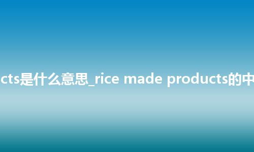 rice made products是什么意思_rice made products的中文翻译及音标_用法