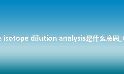 reverse isotope dilution analysis是什么意思_中文意思