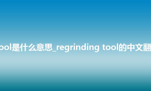 regrinding tool是什么意思_regrinding tool的中文翻译及音标_用法