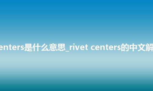 rivet centers是什么意思_rivet centers的中文解释_用法