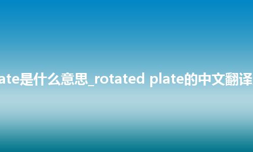 rotated plate是什么意思_rotated plate的中文翻译及音标_用法