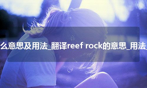 reef rock是什么意思及用法_翻译reef rock的意思_用法_例句_英语短语
