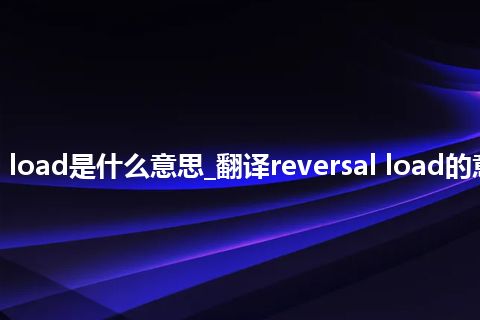 reversal load是什么意思_翻译reversal load的意思_用法