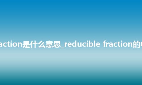 reducible fraction是什么意思_reducible fraction的中文释义_用法