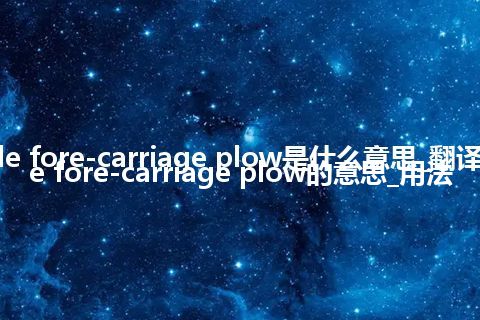 reversible fore-carriage plow是什么意思_翻译reversible fore-carriage plow的意思_用法
