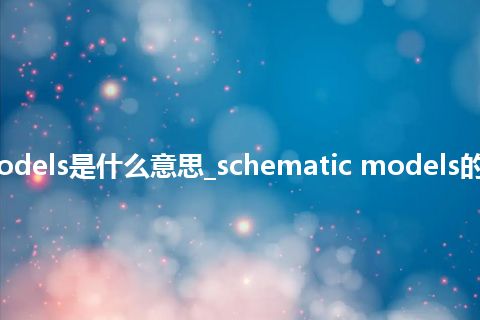 schematic models是什么意思_schematic models的中文意思_用法