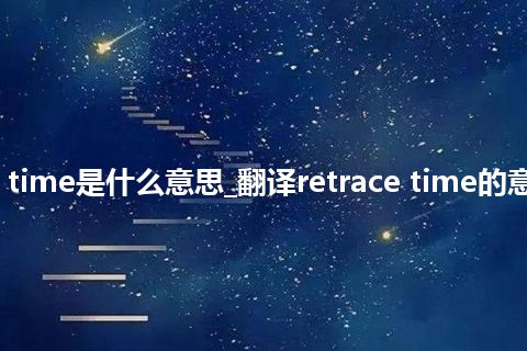 retrace time是什么意思_翻译retrace time的意思_用法