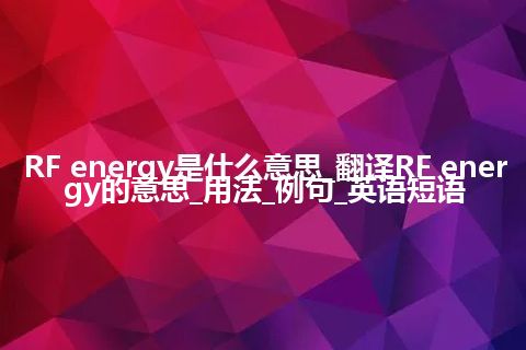 RF energy是什么意思_翻译RF energy的意思_用法_例句_英语短语