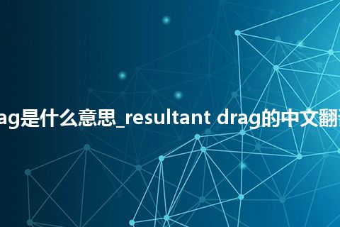 resultant drag是什么意思_resultant drag的中文翻译及用法_用法