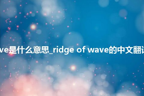 ridge of wave是什么意思_ridge of wave的中文翻译及用法_用法