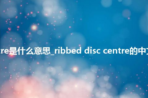 ribbed disc centre是什么意思_ribbed disc centre的中文翻译及音标_用法