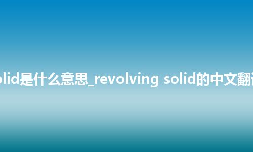 revolving solid是什么意思_revolving solid的中文翻译及音标_用法
