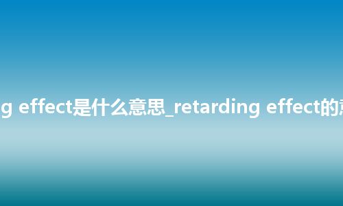 retarding effect是什么意思_retarding effect的意思_用法