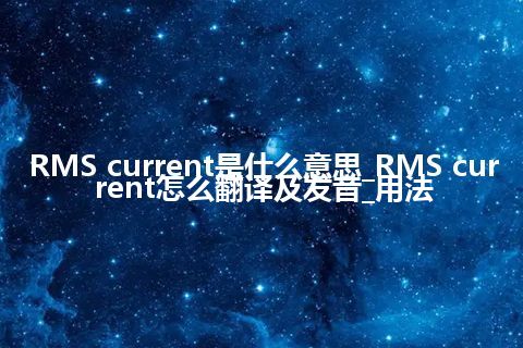 RMS current是什么意思_RMS current怎么翻译及发音_用法
