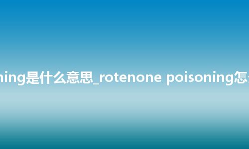 rotenone poisoning是什么意思_rotenone poisoning怎么翻译及发音_用法