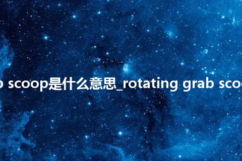 rotating grab scoop是什么意思_rotating grab scoop的意思_用法