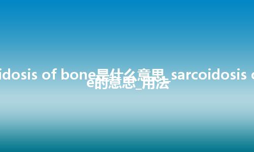 sarcoidosis of bone是什么意思_sarcoidosis of bone的意思_用法
