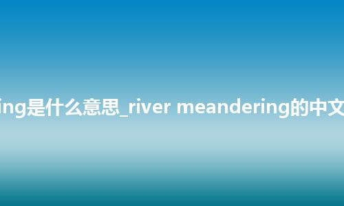 river meandering是什么意思_river meandering的中文翻译及音标_用法
