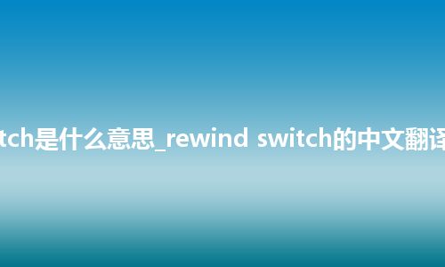 rewind switch是什么意思_rewind switch的中文翻译及用法_用法