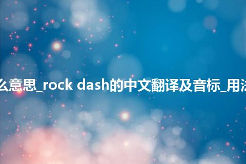 rock dash是什么意思_rock dash的中文翻译及音标_用法_例句_英语短语