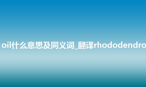 rhododendron oil什么意思及同义词_翻译rhododendron oil的意思_用法