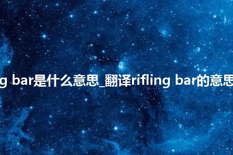 rifling bar是什么意思_翻译rifling bar的意思_用法