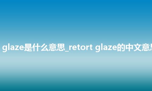 retort glaze是什么意思_retort glaze的中文意思_用法