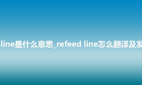 refeed line是什么意思_refeed line怎么翻译及发音_用法