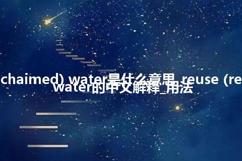 reuse (rechaimed) water是什么意思_reuse (rechaimed) water的中文解释_用法
