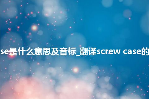 screw case是什么意思及音标_翻译screw case的意思_用法