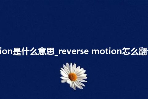 reverse motion是什么意思_reverse motion怎么翻译及发音_用法