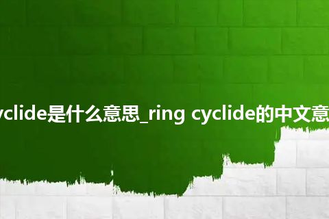 ring cyclide是什么意思_ring cyclide的中文意思_用法