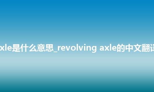 revolving axle是什么意思_revolving axle的中文翻译及音标_用法