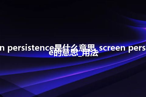 screen persistence是什么意思_screen persistence的意思_用法