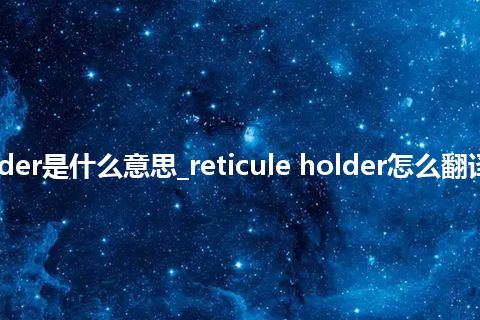 reticule holder是什么意思_reticule holder怎么翻译及发音_用法