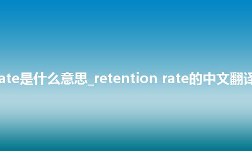 retention rate是什么意思_retention rate的中文翻译及音标_用法