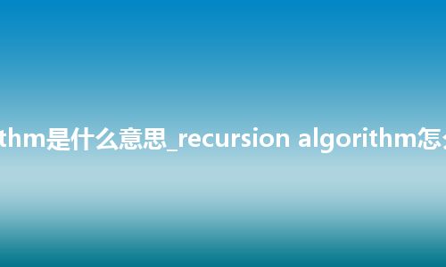 recursion algorithm是什么意思_recursion algorithm怎么翻译及发音_用法