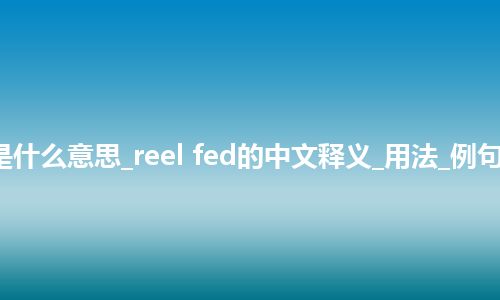 reel fed是什么意思_reel fed的中文释义_用法_例句_英语短语