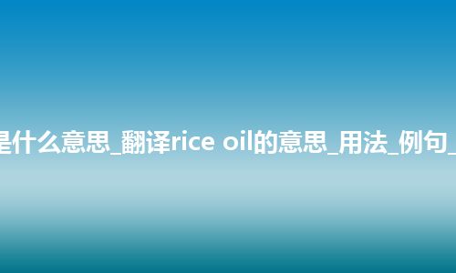 rice oil是什么意思_翻译rice oil的意思_用法_例句_英语短语