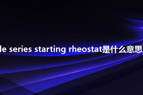 reversible series starting rheostat是什么意思_中文意思